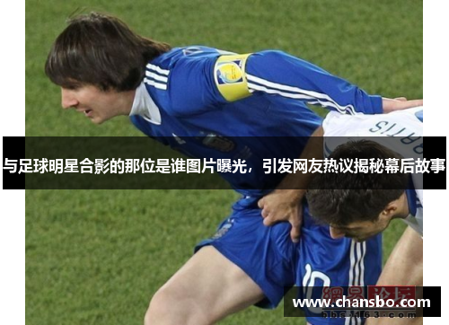与足球明星合影的那位是谁图片曝光,引发网友热议揭秘幕后故事