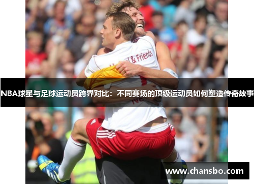 NBA球星与足球运动员跨界对比:不同赛场的顶级运动员如何塑造传奇故事