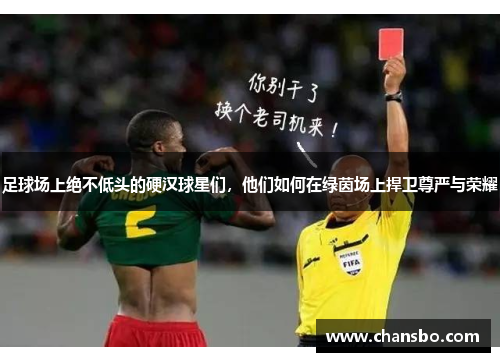 足球场上绝不低头的硬汉球星们,他们如何在绿茵场上捍卫尊严与荣耀