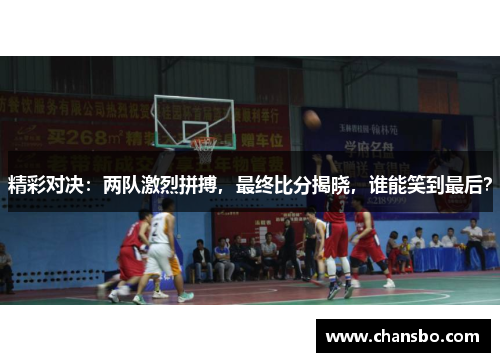精彩对决:两队激烈拼搏,最终比分揭晓,谁能笑到最后?