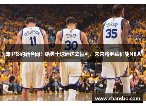 库里签约新合同!给勇士球迷送去福利,未来将继续征战NBA