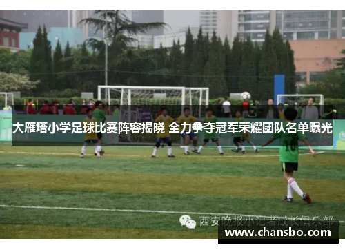 大雁塔小学足球比赛阵容揭晓 全力争夺冠军荣耀团队名单曝光