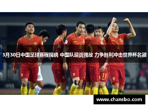 3月30日中国足球赛程揭晓 中国队迎战强敌 力争胜利冲击世界杯名额