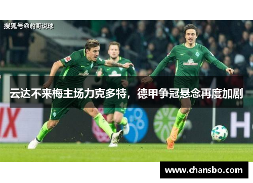 云达不来梅主场力克多特,德甲争冠悬念再度加剧